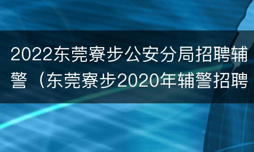 2022东莞寮步公安分局招聘辅警（东莞寮步2020年辅警招聘）
