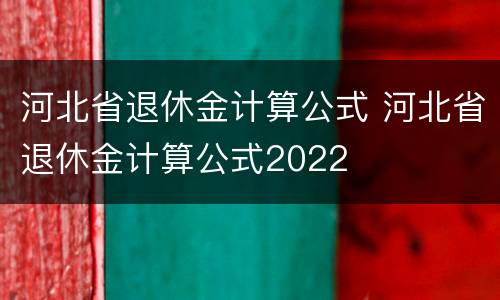 河北省退休金计算公式 河北省退休金计算公式2022