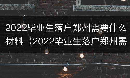 2022毕业生落户郑州需要什么材料（2022毕业生落户郑州需要什么材料和手续）