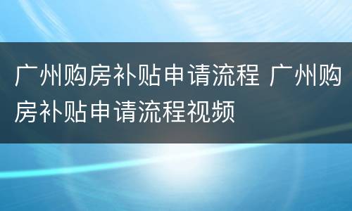 广州购房补贴申请流程 广州购房补贴申请流程视频
