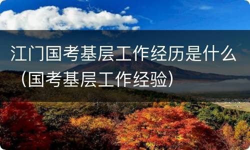江门国考基层工作经历是什么（国考基层工作经验）