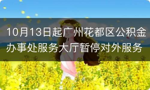 10月13日起广州花都区公积金办事处服务大厅暂停对外服务