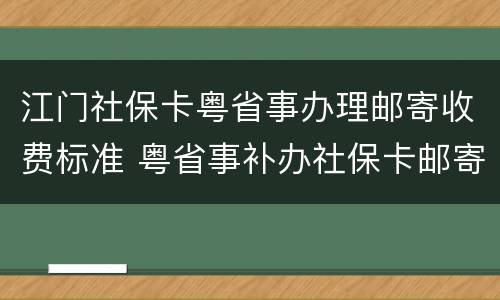 江门社保卡粤省事办理邮寄收费标准 粤省事补办社保卡邮寄的吗