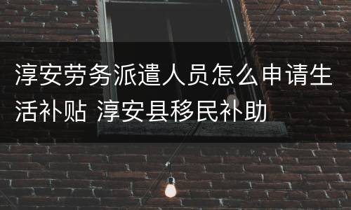 淳安劳务派遣人员怎么申请生活补贴 淳安县移民补助
