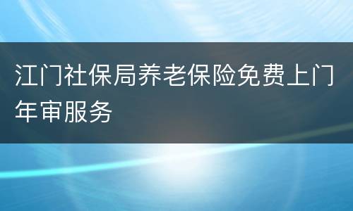 江门社保局养老保险免费上门年审服务