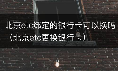 北京etc绑定的银行卡可以换吗（北京etc更换银行卡）