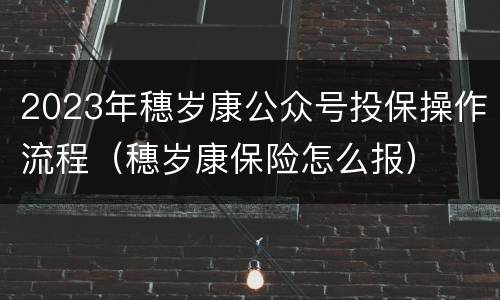 2023年穗岁康公众号投保操作流程（穗岁康保险怎么报）