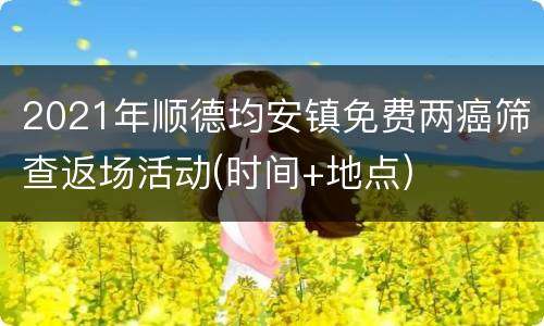 2021年顺德均安镇免费两癌筛查返场活动(时间+地点)