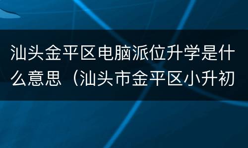 汕头金平区电脑派位升学是什么意思（汕头市金平区小升初电脑派位）