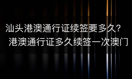 汕头港澳通行证续签要多久？ 港澳通行证多久续签一次澳门?