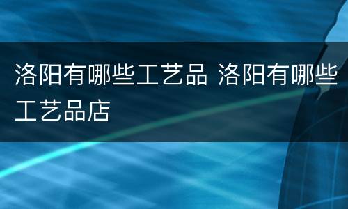 洛阳有哪些工艺品 洛阳有哪些工艺品店
