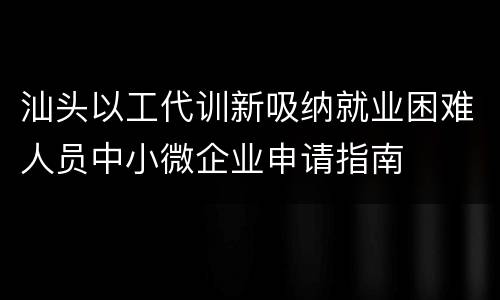 汕头以工代训新吸纳就业困难人员中小微企业申请指南