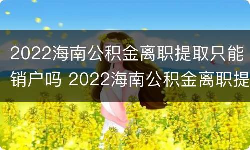 2022海南公积金离职提取只能销户吗 2022海南公积金离职提取只能销户吗怎么办