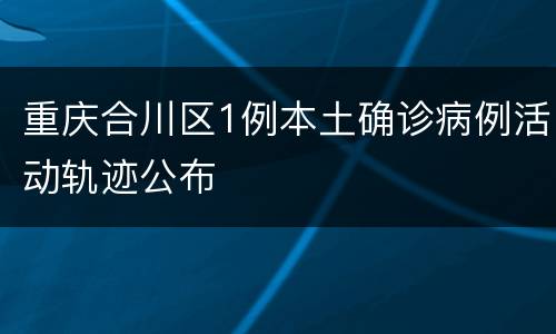 重庆合川区1例本土确诊病例活动轨迹公布