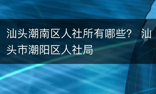 汕头潮南区人社所有哪些？ 汕头市潮阳区人社局