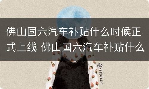 佛山国六汽车补贴什么时候正式上线 佛山国六汽车补贴什么时候正式上线的