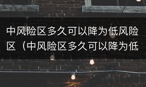 中风险区多久可以降为低风险区（中风险区多久可以降为低风险区）