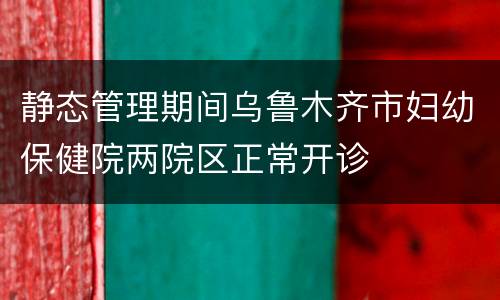 静态管理期间乌鲁木齐市妇幼保健院两院区正常开诊