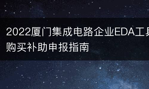 2022厦门集成电路企业EDA工具购买补助申报指南