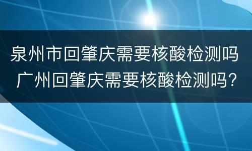 泉州市回肇庆需要核酸检测吗 广州回肇庆需要核酸检测吗?