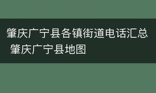 肇庆广宁县各镇街道电话汇总 肇庆广宁县地图