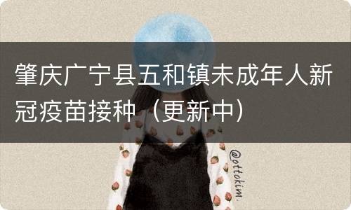 肇庆广宁县五和镇未成年人新冠疫苗接种（更新中）