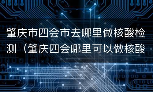 肇庆市四会市去哪里做核酸检测（肇庆四会哪里可以做核酸检测）