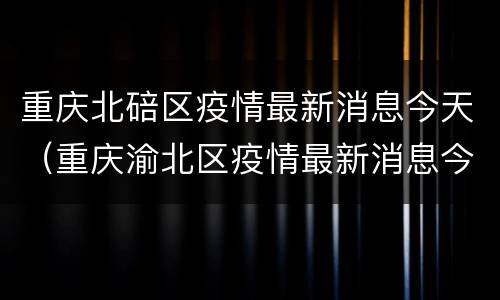重庆北碚区疫情最新消息今天（重庆渝北区疫情最新消息今天）