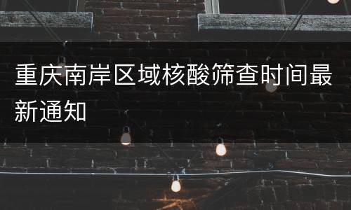 重庆南岸区域核酸筛查时间最新通知
