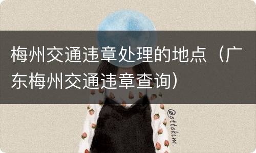 梅州交通违章处理的地点（广东梅州交通违章查询）