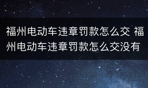 福州电动车违章罚款怎么交 福州电动车违章罚款怎么交没有16位