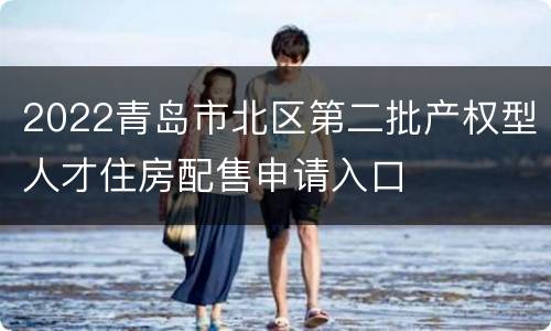 2022青岛市北区第二批产权型人才住房配售申请入口
