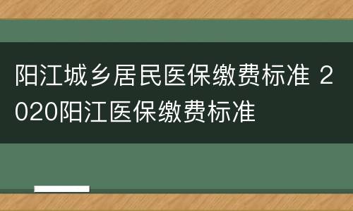 阳江城乡居民医保缴费标准 2020阳江医保缴费标准