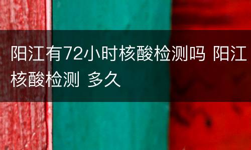 阳江有72小时核酸检测吗 阳江核酸检测 多久