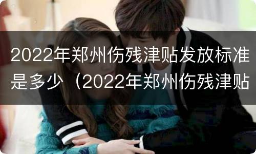 2022年郑州伤残津贴发放标准是多少（2022年郑州伤残津贴发放标准是多少钱）