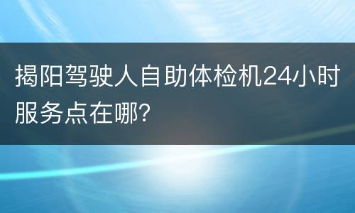揭阳驾驶人自助体检机24小时服务点在哪？