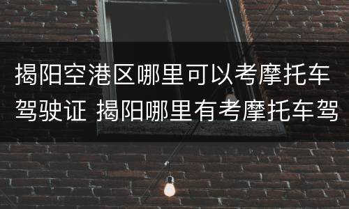 揭阳空港区哪里可以考摩托车驾驶证 揭阳哪里有考摩托车驾驶证