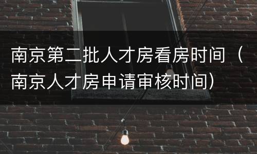 南京第二批人才房看房时间（南京人才房申请审核时间）