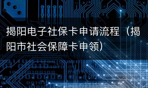 揭阳电子社保卡申请流程（揭阳市社会保障卡申领）