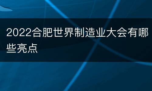 2022合肥世界制造业大会有哪些亮点