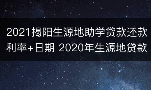 2021揭阳生源地助学贷款还款利率+日期 2020年生源地贷款还款利息