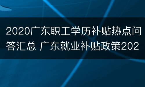 2020广东职工学历补贴热点问答汇总 广东就业补贴政策2020标准