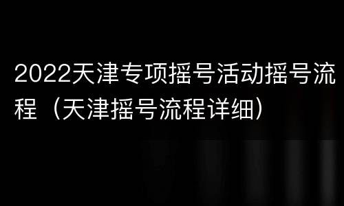 2022天津专项摇号活动摇号流程（天津摇号流程详细）