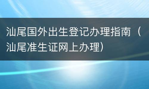 汕尾国外出生登记办理指南（汕尾准生证网上办理）