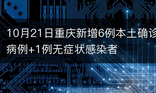 10月21日重庆新增6例本土确诊病例+1例无症状感染者