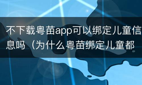 不下载粤苗app可以绑定儿童信息吗（为什么粤苗绑定儿童都找不到）