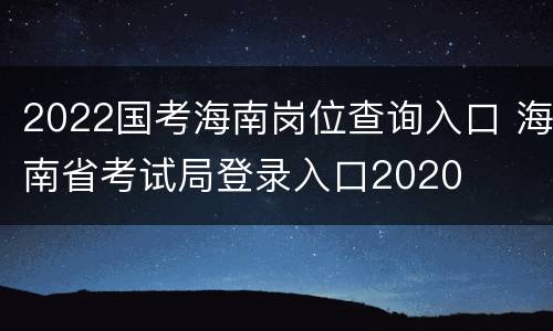 2022国考海南岗位查询入口 海南省考试局登录入口2020