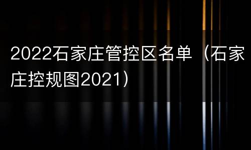 2022石家庄管控区名单（石家庄控规图2021）