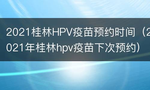 2021桂林HPV疫苗预约时间（2021年桂林hpv疫苗下次预约）