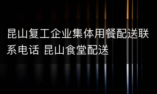 昆山复工企业集体用餐配送联系电话 昆山食堂配送